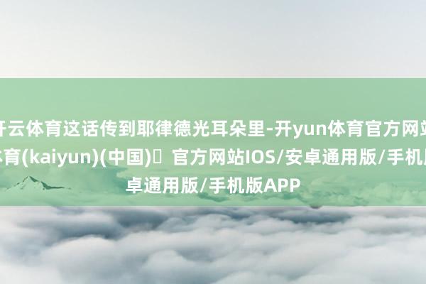 开云体育这话传到耶律德光耳朵里-开yun体育官方网站登陆体育(kaiyun)(中国)❥官方网站IOS/安卓通用版/手机版APP