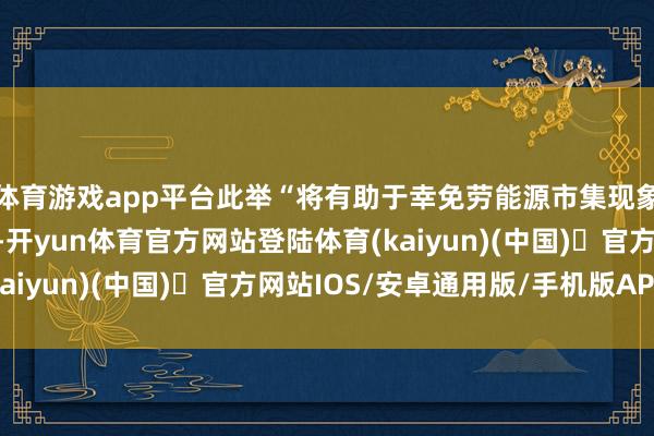 体育游戏app平台此举“将有助于幸免劳能源市集现象进一步不消要隘恶化-开yun体育官方网站登陆体育(kaiyun)(中国)❥官方网站IOS/安卓通用版/手机版APP