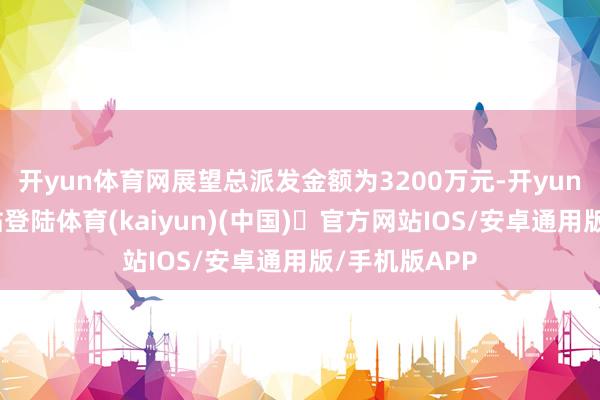 开yun体育网展望总派发金额为3200万元-开yun体育官方网站登陆体育(kaiyun)(中国)❥官方网站IOS/安卓通用版/手机版APP