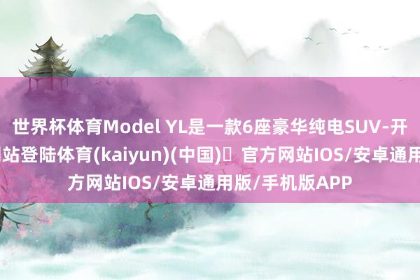 世界杯体育Model YL是一款6座豪华纯电SUV-开yun体育官方网站登陆体育(kaiyun)(中国)❥官方网站IOS/安卓通用版/手机版APP