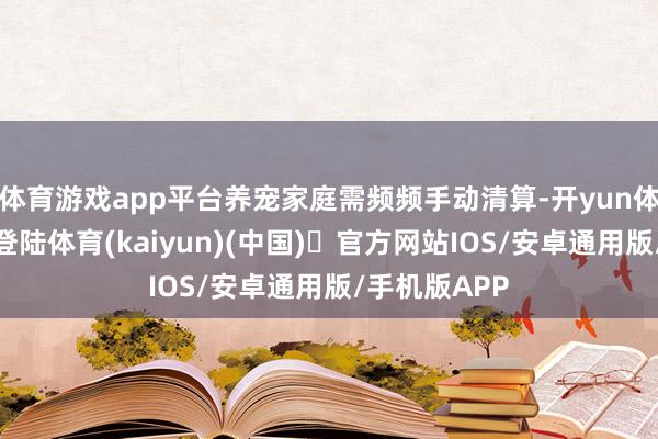 体育游戏app平台养宠家庭需频频手动清算-开yun体育官方网站登陆体育(kaiyun)(中国)❥官方网站IOS/安卓通用版/手机版APP