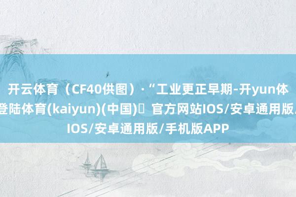 开云体育(CF40供图)·“工业更正早期-开yun体育官方网站登陆体育(kaiyun)(中国)❥官方网站IOS/安卓通用版/手机版APP