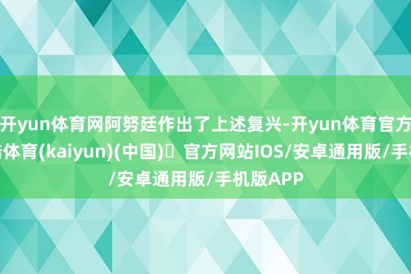 开yun体育网阿努廷作出了上述复兴-开yun体育官方网站登陆体育(kaiyun)(中国)❥官方网站IOS/安卓通用版/手机版APP