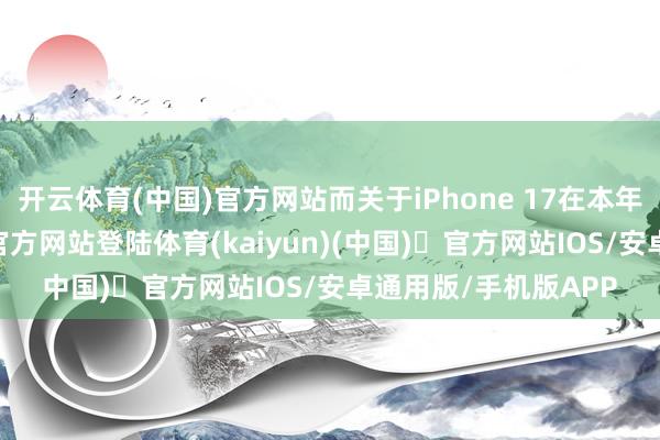 开云体育(中国)官方网站而关于iPhone 17在本年的产量-开yun体育官方网站登陆体育(kaiyun)(中国)❥官方网站IOS/安卓通用版/手机版APP