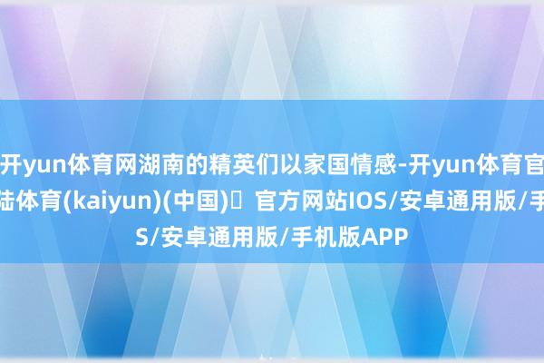 开yun体育网湖南的精英们以家国情感-开yun体育官方网站登陆体育(kaiyun)(中国)❥官方网站IOS/安卓通用版/手机版APP