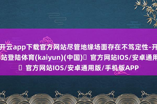 开云app下载官方网站尽管地缘场面存在不笃定性-开yun体育官方网站登陆体育(kaiyun)(中国)❥官方网站IOS/安卓通用版/手机版APP