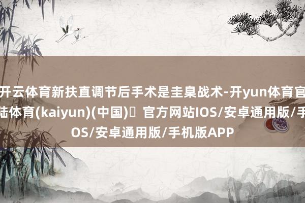 开云体育新扶直调节后手术是圭臬战术-开yun体育官方网站登陆体育(kaiyun)(中国)❥官方网站IOS/安卓通用版/手机版APP