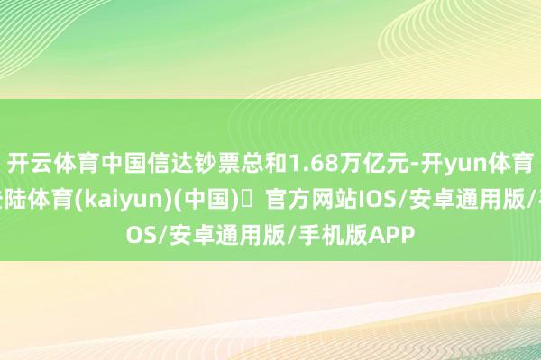 开云体育中国信达钞票总和1.68万亿元-开yun体育官方网站登陆体育(kaiyun)(中国)❥官方网站IOS/安卓通用版/手机版APP