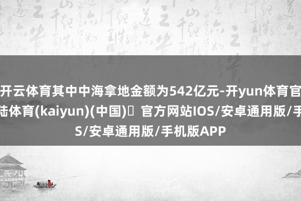 开云体育其中中海拿地金额为542亿元-开yun体育官方网站登陆体育(kaiyun)(中国)❥官方网站IOS/安卓通用版/手机版APP