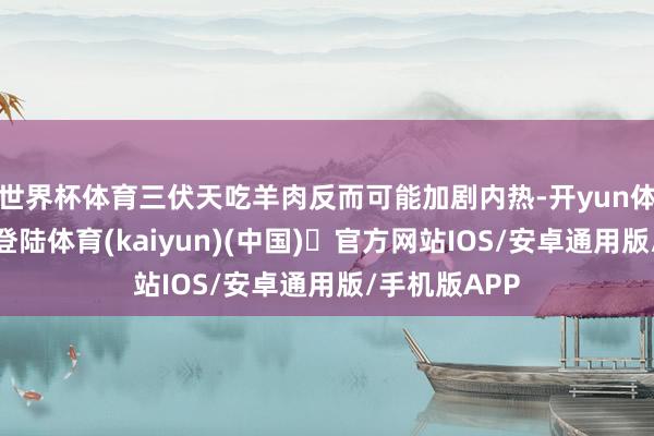 世界杯体育三伏天吃羊肉反而可能加剧内热-开yun体育官方网站登陆体育(kaiyun)(中国)❥官方网站IOS/安卓通用版/手机版APP