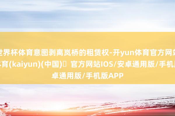 世界杯体育意图剥离岚桥的租赁权-开yun体育官方网站登陆体育(kaiyun)(中国)❥官方网站IOS/安卓通用版/手机版APP