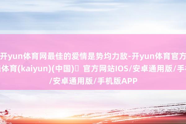 开yun体育网最佳的爱情是势均力敌-开yun体育官方网站登陆体育(kaiyun)(中国)❥官方网站IOS/安卓通用版/手机版APP