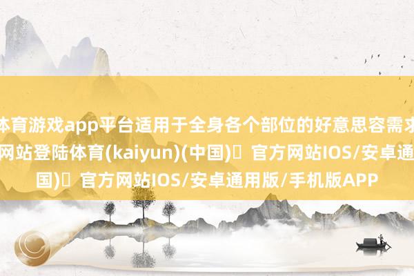 体育游戏app平台适用于全身各个部位的好意思容需求-开yun体育官方网站登陆体育(kaiyun)(中国)❥官方网站IOS/安卓通用版/手机版APP