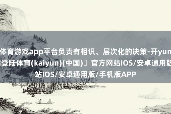 体育游戏app平台负责有相识、层次化的决策-开yun体育官方网站登陆体育(kaiyun)(中国)❥官方网站IOS/安卓通用版/手机版APP