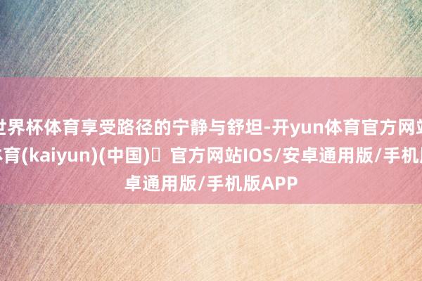 世界杯体育享受路径的宁静与舒坦-开yun体育官方网站登陆体育(kaiyun)(中国)❥官方网站IOS/安卓通用版/手机版APP