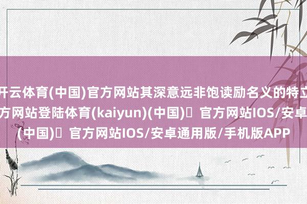 开云体育(中国)官方网站其深意远非饱读励名义的特立独行-开yun体育官方网站登陆体育(kaiyun)(中国)❥官方网站IOS/安卓通用版/手机版APP