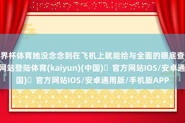 世界杯体育她没念念到在飞机上就能给与全面的眼底查验-开yun体育官方网站登陆体育(kaiyun)(中国)❥官方网站IOS/安卓通用版/手机版APP