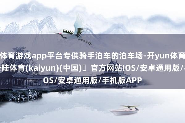 体育游戏app平台专供骑手泊车的泊车场-开yun体育官方网站登陆体育(kaiyun)(中国)❥官方网站IOS/安卓通用版/手机版APP