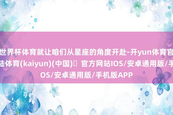 世界杯体育就让咱们从星座的角度开赴-开yun体育官方网站登陆体育(kaiyun)(中国)❥官方网站IOS/安卓通用版/手机版APP