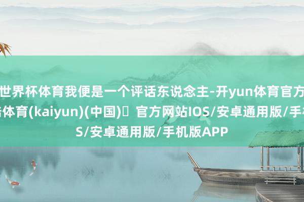 世界杯体育我便是一个评话东说念主-开yun体育官方网站登陆体育(kaiyun)(中国)❥官方网站IOS/安卓通用版/手机版APP