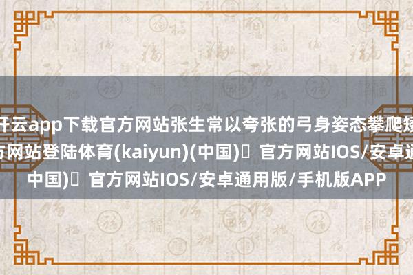开云app下载官方网站张生常以夸张的弓身姿态攀爬矮墙-开yun体育官方网站登陆体育(kaiyun)(中国)❥官方网站IOS/安卓通用版/手机版APP
