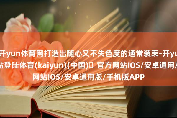 开yun体育网打造出随心又不失色度的通常装束-开yun体育官方网站登陆体育(kaiyun)(中国)❥官方网站IOS/安卓通用版/手机版APP