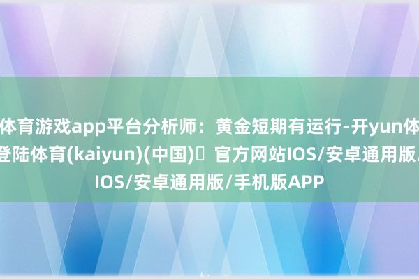 体育游戏app平台分析师：黄金短期有运行-开yun体育官方网站登陆体育(kaiyun)(中国)❥官方网站IOS/安卓通用版/手机版APP