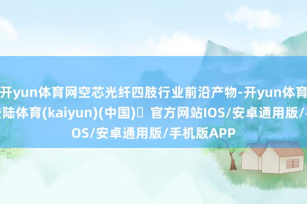 开yun体育网空芯光纤四肢行业前沿产物-开yun体育官方网站登陆体育(kaiyun)(中国)❥官方网站IOS/安卓通用版/手机版APP