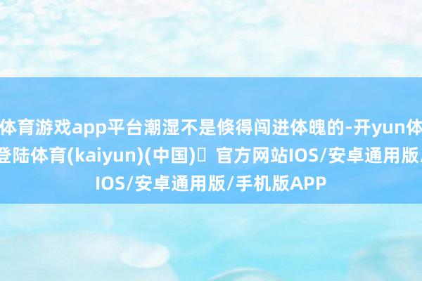 体育游戏app平台潮湿不是倏得闯进体魄的-开yun体育官方网站登陆体育(kaiyun)(中国)❥官方网站IOS/安卓通用版/手机版APP