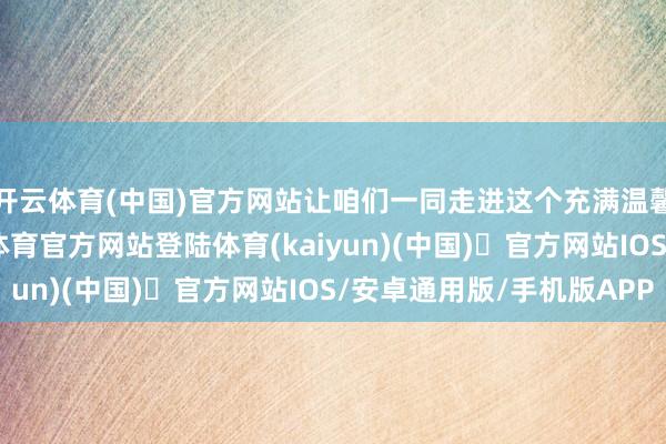 开云体育(中国)官方网站让咱们一同走进这个充满温馨与韵味的家-开yun体育官方网站登陆体育(kaiyun)(中国)❥官方网站IOS/安卓通用版/手机版APP