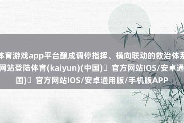 体育游戏app平台酿成调停指挥、横向联动的救治体系-开yun体育官方网站登陆体育(kaiyun)(中国)❥官方网站IOS/安卓通用版/手机版APP