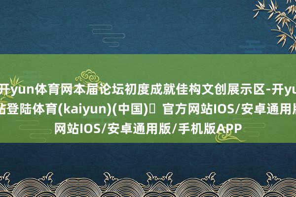 开yun体育网本届论坛初度成就佳构文创展示区-开yun体育官方网站登陆体育(kaiyun)(中国)❥官方网站IOS/安卓通用版/手机版APP