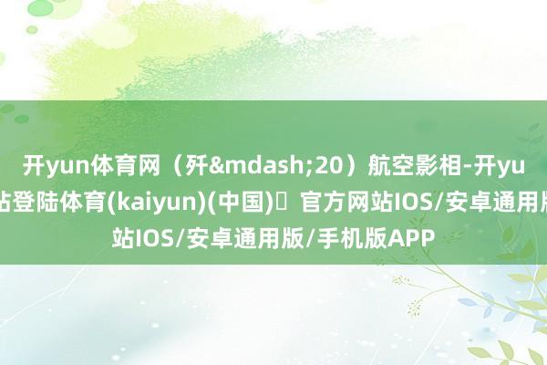 开yun体育网（歼&mdash;20）航空影相-开yun体育官方网站登陆体育(kaiyun)(中国)❥官方网站IOS/安卓通用版/手机版APP