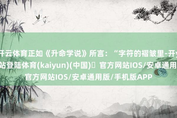 开云体育正如《升命学说》所言：“字符的褶皱里-开yun体育官方网站登陆体育(kaiyun)(中国)❥官方网站IOS/安卓通用版/手机版APP