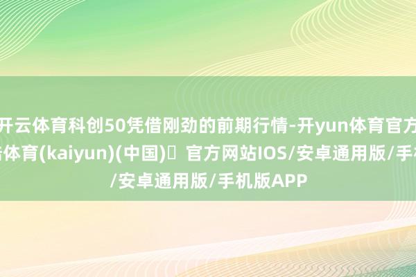 开云体育科创50凭借刚劲的前期行情-开yun体育官方网站登陆体育(kaiyun)(中国)❥官方网站IOS/安卓通用版/手机版APP