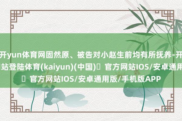 开yun体育网固然原、被告对小赵生前均有所抚养-开yun体育官方网站登陆体育(kaiyun)(中国)❥官方网站IOS/安卓通用版/手机版APP
