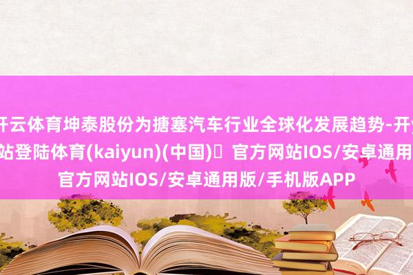 开云体育坤泰股份为搪塞汽车行业全球化发展趋势-开yun体育官方网站登陆体育(kaiyun)(中国)❥官方网站IOS/安卓通用版/手机版APP