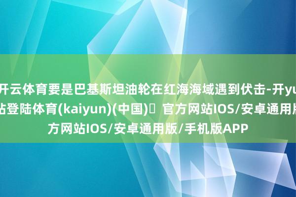 开云体育要是巴基斯坦油轮在红海海域遇到伏击-开yun体育官方网站登陆体育(kaiyun)(中国)❥官方网站IOS/安卓通用版/手机版APP