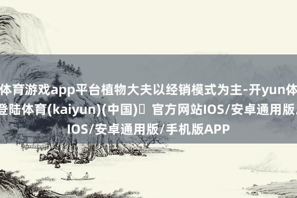 体育游戏app平台植物大夫以经销模式为主-开yun体育官方网站登陆体育(kaiyun)(中国)❥官方网站IOS/安卓通用版/手机版APP