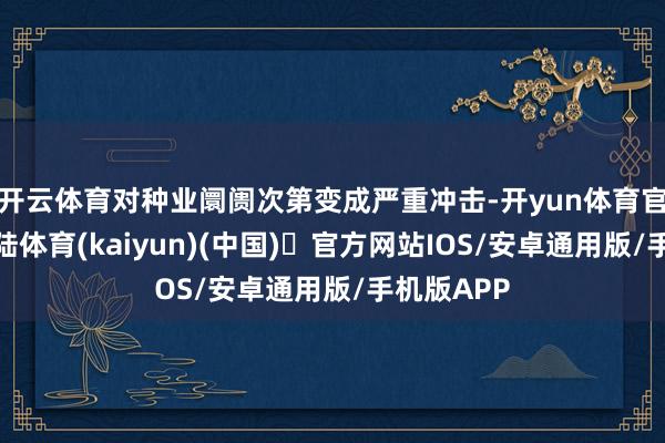 开云体育对种业阛阓次第变成严重冲击-开yun体育官方网站登陆体育(kaiyun)(中国)❥官方网站IOS/安卓通用版/手机版APP