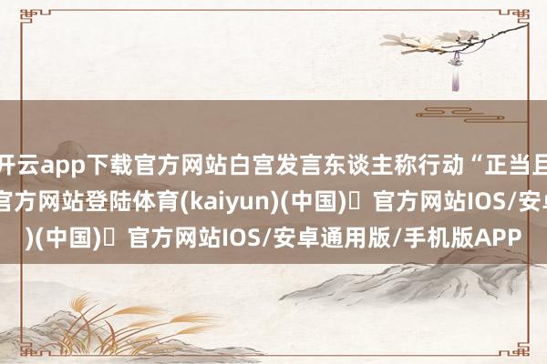 开云app下载官方网站白宫发言东谈主称行动“正当且必要”-开yun体育官方网站登陆体育(kaiyun)(中国)❥官方网站IOS/安卓通用版/手机版APP