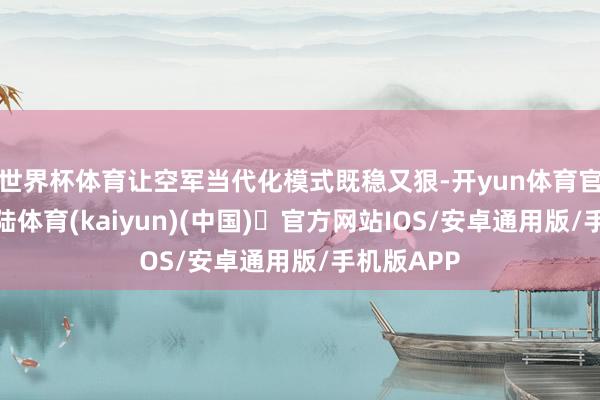 世界杯体育让空军当代化模式既稳又狠-开yun体育官方网站登陆体育(kaiyun)(中国)❥官方网站IOS/安卓通用版/手机版APP