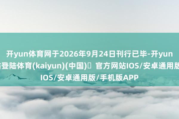 开yun体育网于2026年9月24日刊行已毕-开yun体育官方网站登陆体育(kaiyun)(中国)❥官方网站IOS/安卓通用版/手机版APP