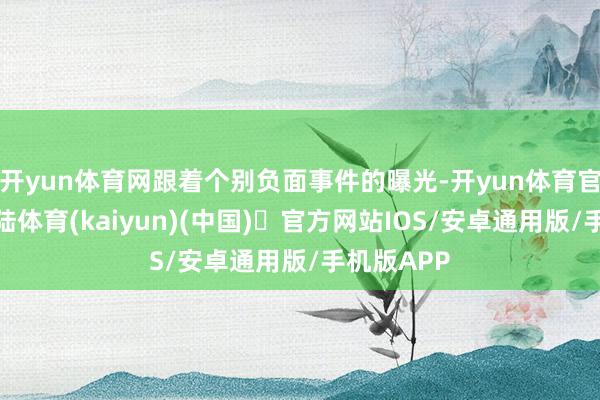 开yun体育网跟着个别负面事件的曝光-开yun体育官方网站登陆体育(kaiyun)(中国)❥官方网站IOS/安卓通用版/手机版APP
