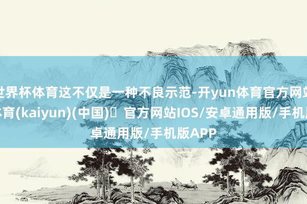 世界杯体育这不仅是一种不良示范-开yun体育官方网站登陆体育(kaiyun)(中国)❥官方网站IOS/安卓通用版/手机版APP