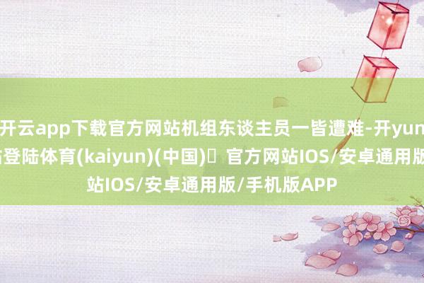 开云app下载官方网站机组东谈主员一皆遭难-开yun体育官方网站登陆体育(kaiyun)(中国)❥官方网站IOS/安卓通用版/手机版APP