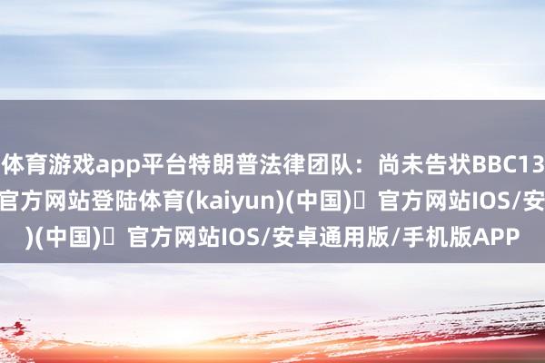 体育游戏app平台特朗普法律团队：尚未告状BBC13日稍早时-开yun体育官方网站登陆体育(kaiyun)(中国)❥官方网站IOS/安卓通用版/手机版APP