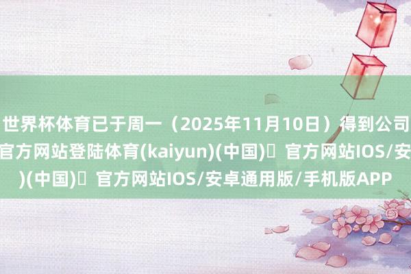 世界杯体育已于周一（2025年11月10日）得到公司推进批准-开yun体育官方网站登陆体育(kaiyun)(中国)❥官方网站IOS/安卓通用版/手机版APP